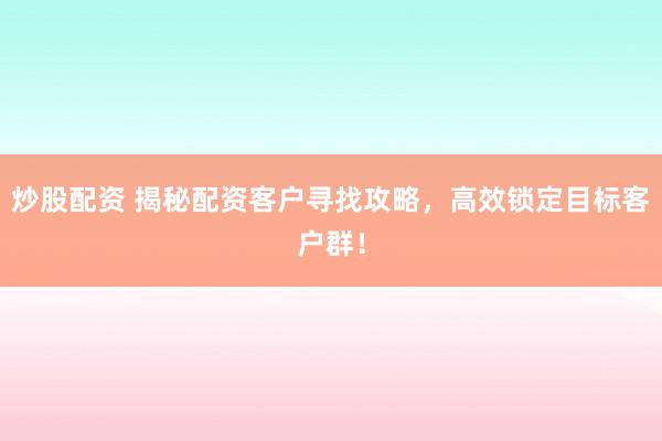 炒股配资 揭秘配资客户寻找攻略，高效锁定目标客户群！