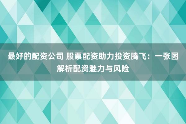 最好的配资公司 股票配资助力投资腾飞：一张图解析配资魅力与风险