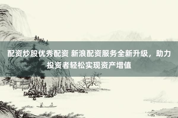 配资炒股优秀配资 新浪配资服务全新升级，助力投资者轻松实现资产增值