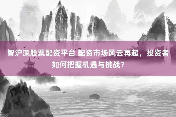 智沪深股票配资平台 配资市场风云再起，投资者如何把握机遇与挑战？