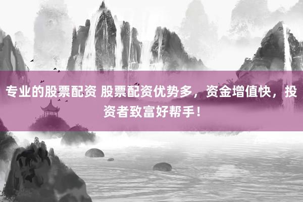 专业的股票配资 股票配资优势多，资金增值快，投资者致富好帮手！