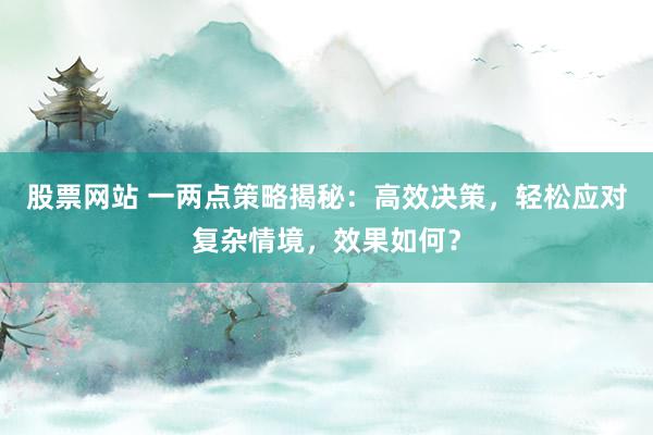 股票网站 一两点策略揭秘：高效决策，轻松应对复杂情境，效果如何？