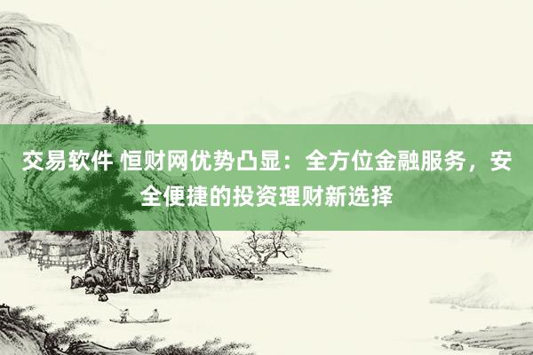 交易软件 恒财网优势凸显：全方位金融服务，安全便捷的投资理财新选择