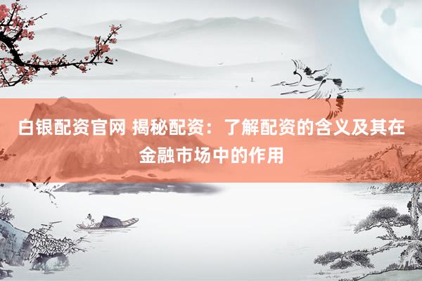 白银配资官网 揭秘配资：了解配资的含义及其在金融市场中的作用