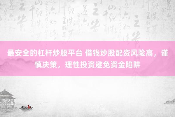 最安全的杠杆炒股平台 借钱炒股配资风险高，谨慎决策，理性投资避免资金陷阱