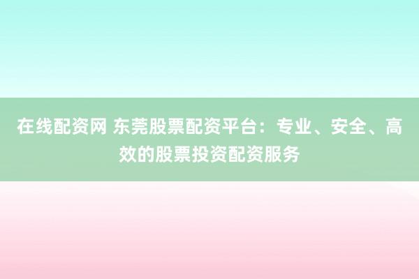 在线配资网 东莞股票配资平台：专业、安全、高效的股票投资配资服务