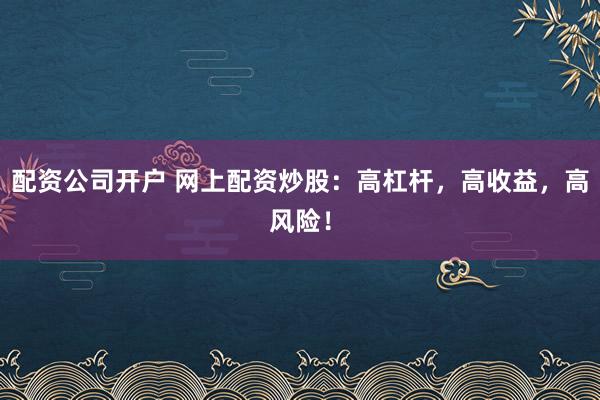 配资公司开户 网上配资炒股：高杠杆，高收益，高风险！