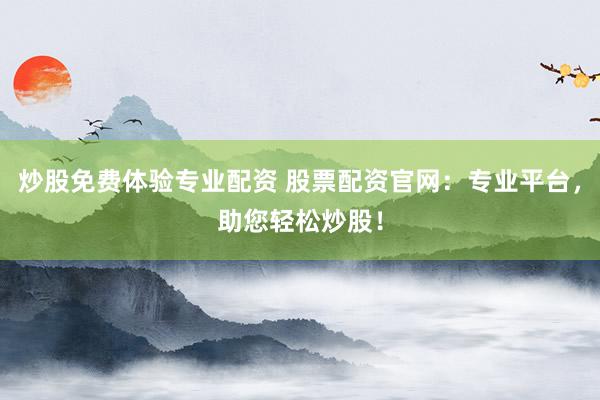 炒股免费体验专业配资 股票配资官网：专业平台，助您轻松炒股！