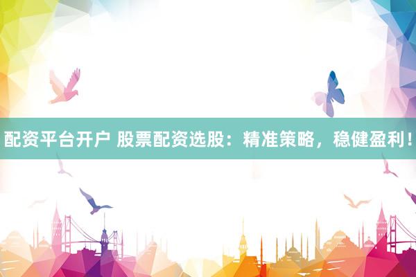 配资平台开户 股票配资选股：精准策略，稳健盈利！