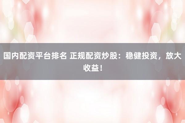 国内配资平台排名 正规配资炒股：稳健投资，放大收益！