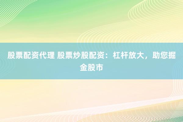 股票配资代理 股票炒股配资：杠杆放大，助您掘金股市