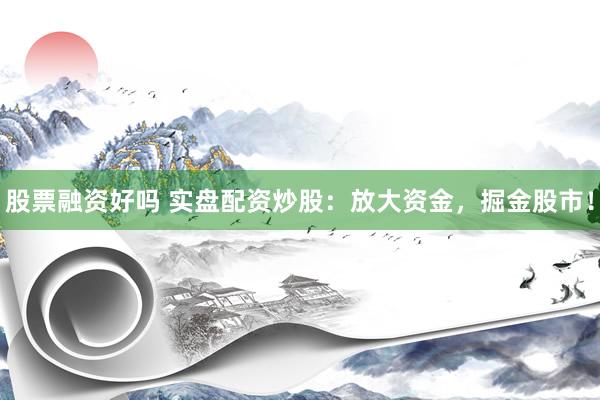 股票融资好吗 实盘配资炒股：放大资金，掘金股市！