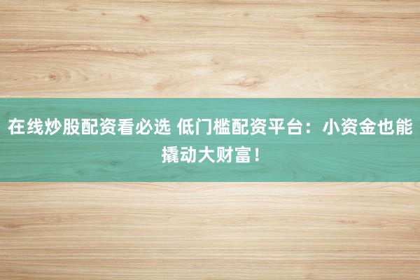 在线炒股配资看必选 低门槛配资平台：小资金也能撬动大财富！