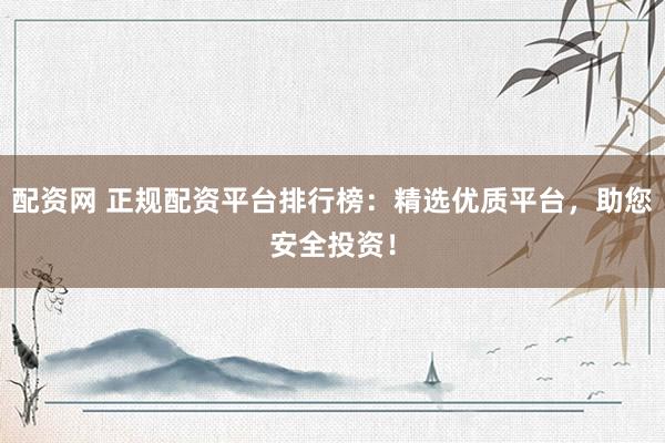 配资网 正规配资平台排行榜：精选优质平台，助您安全投资！