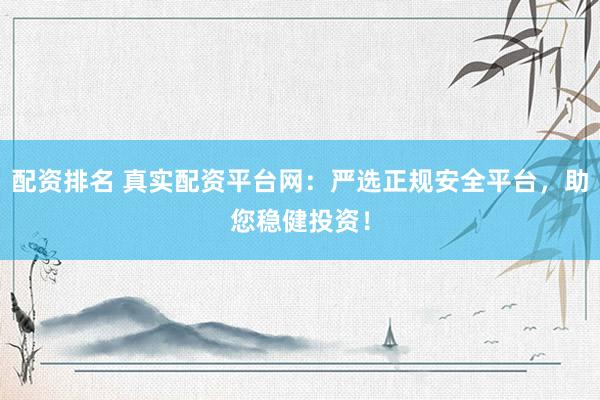配资排名 真实配资平台网：严选正规安全平台，助您稳健投资！