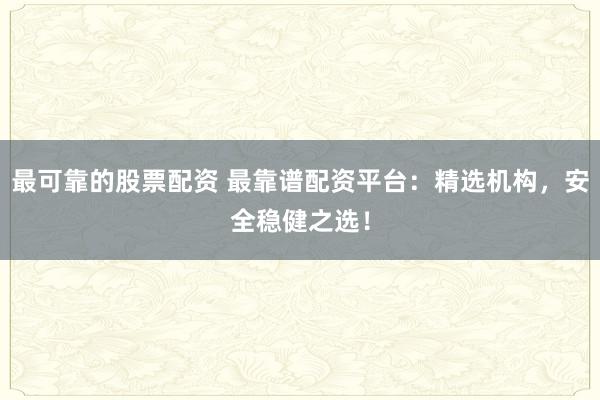 最可靠的股票配资 最靠谱配资平台：精选机构，安全稳健之选！
