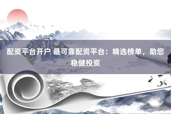 配资平台开户 最可靠配资平台：精选榜单，助您稳健投资