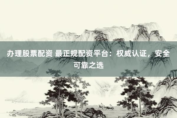 办理股票配资 最正规配资平台：权威认证，安全可靠之选