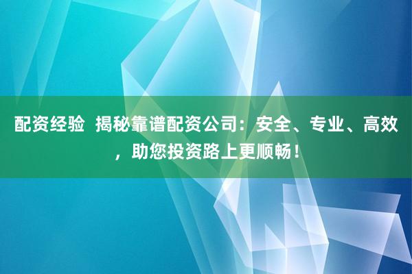 配资经验  揭秘靠谱配资公司：安全、专业、高效，助您投资路上更顺畅！