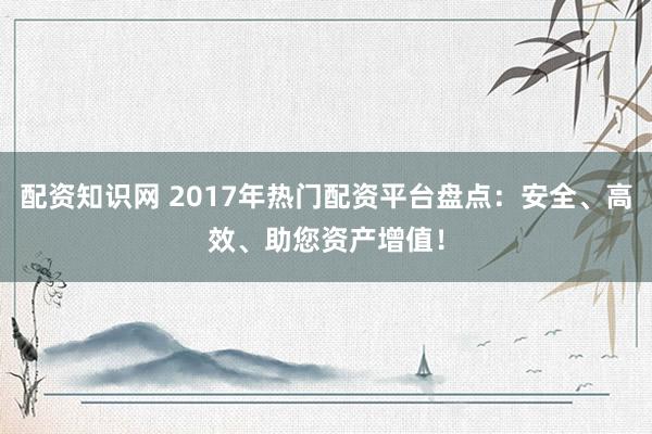 配资知识网 2017年热门配资平台盘点：安全、高效、助您资产增值！
