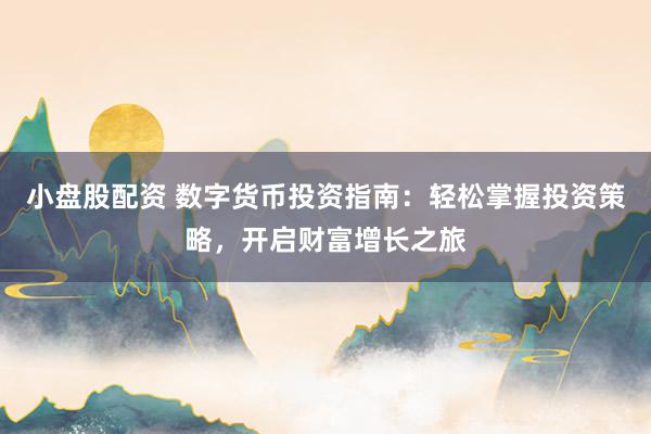 小盘股配资 数字货币投资指南：轻松掌握投资策略，开启财富增长之旅