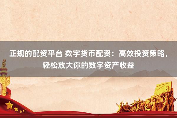 正规的配资平台 数字货币配资：高效投资策略，轻松放大你的数字资产收益