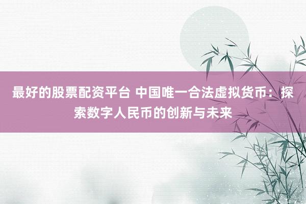 最好的股票配资平台 中国唯一合法虚拟货币：探索数字人民币的创新与未来