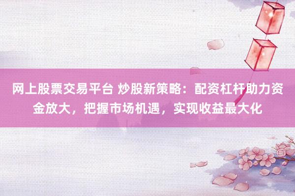 网上股票交易平台 炒股新策略：配资杠杆助力资金放大，把握市场机遇，实现收益最大化