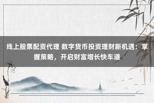 线上股票配资代理 数字货币投资理财新机遇：掌握策略，开启财富增长快车道