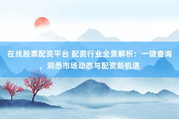 在线股票配资平台 配资行业全景解析：一键查询，洞悉市场动态与配资新机遇