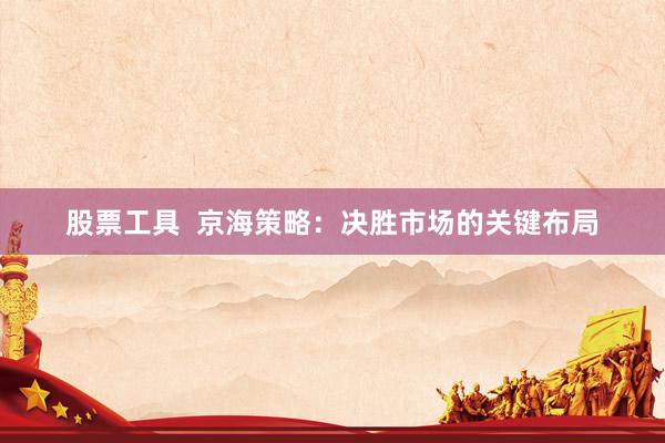 股票工具  京海策略：决胜市场的关键布局
