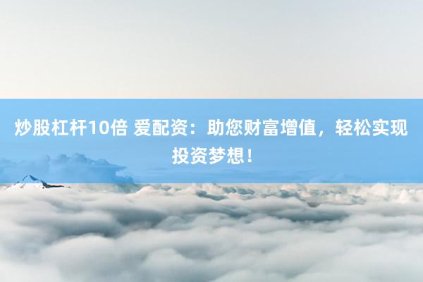 炒股杠杆10倍 爱配资：助您财富增值，轻松实现投资梦想！