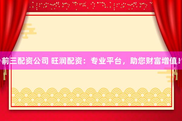 前三配资公司 旺润配资：专业平台，助您财富增值！