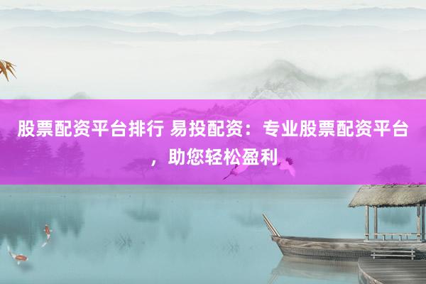股票配资平台排行 易投配资：专业股票配资平台，助您轻松盈利