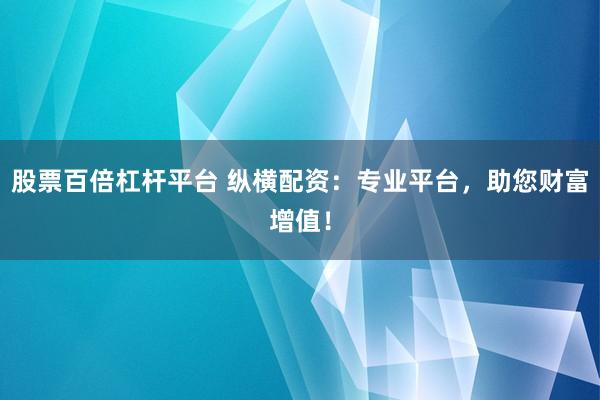 股票百倍杠杆平台 纵横配资：专业平台，助您财富增值！
