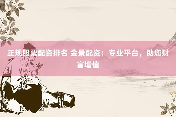 正规股票配资排名 金景配资：专业平台，助您财富增值