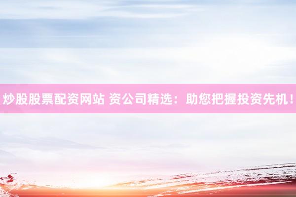 炒股股票配资网站 资公司精选：助您把握投资先机！