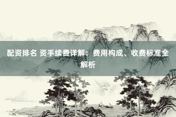 配资排名 资手续费详解：费用构成、收费标准全解析
