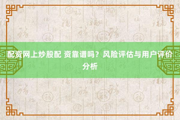 配资网上炒股配 资靠谱吗？风险评估与用户评价分析