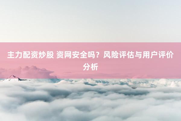 主力配资炒股 资网安全吗？风险评估与用户评价分析