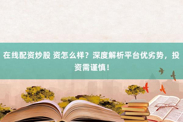 在线配资炒股 资怎么样？深度解析平台优劣势，投资需谨慎！