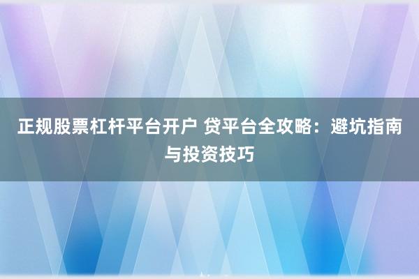 正规股票杠杆平台开户 贷平台全攻略：避坑指南与投资技巧