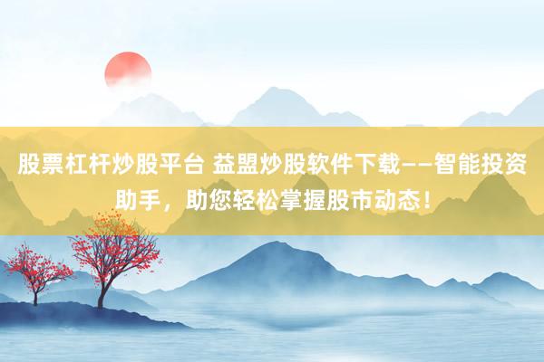 股票杠杆炒股平台 益盟炒股软件下载——智能投资助手，助您轻松掌握股市动态！