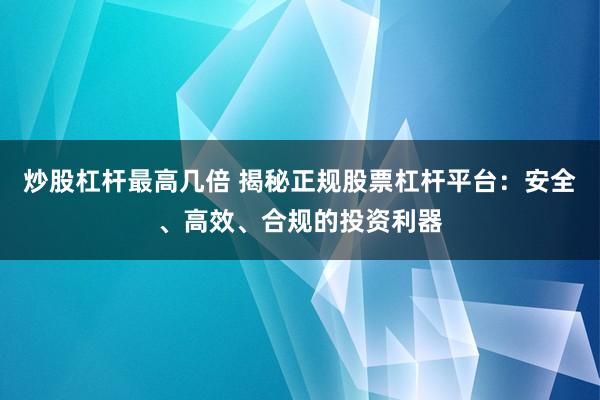 炒股杠杆最高几倍 揭秘正规股票杠杆平台：安全、高效、合规的投资利器