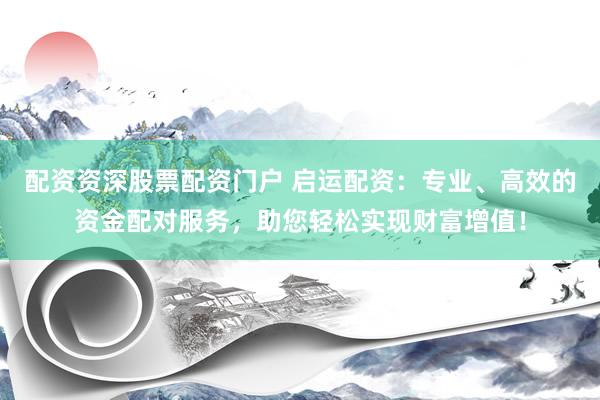 配资资深股票配资门户 启运配资：专业、高效的资金配对服务，助您轻松实现财富增值！
