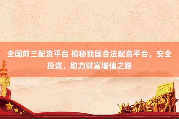 全国前三配资平台 揭秘我国合法配资平台，安全投资，助力财富增值之路