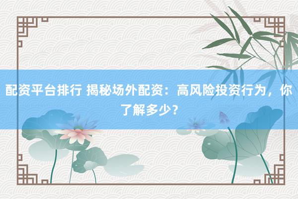 配资平台排行 揭秘场外配资：高风险投资行为，你了解多少？