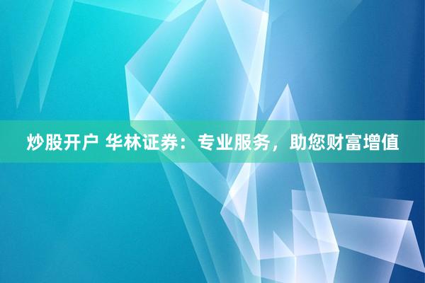 炒股开户 华林证券：专业服务，助您财富增值