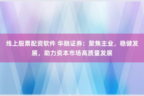 线上股票配资软件 华融证券：聚焦主业，稳健发展，助力资本市场高质量发展