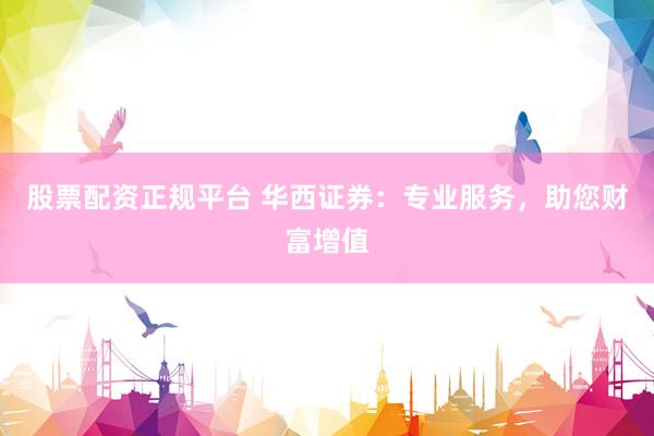 股票配资正规平台 华西证券：专业服务，助您财富增值